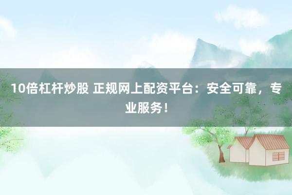 10倍杠杆炒股 正规网上配资平台：安全可靠，专业服务！