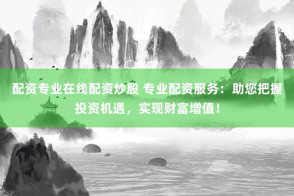 配资专业在线配资炒股 专业配资服务：助您把握投资机遇，实现财富增值！