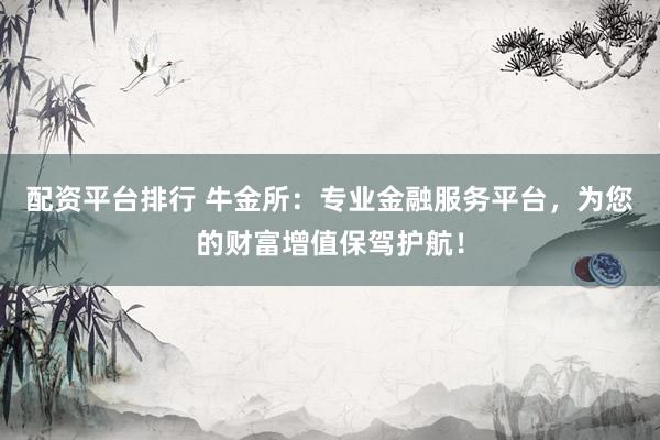 配资平台排行 牛金所：专业金融服务平台，为您的财富增值保驾护航！