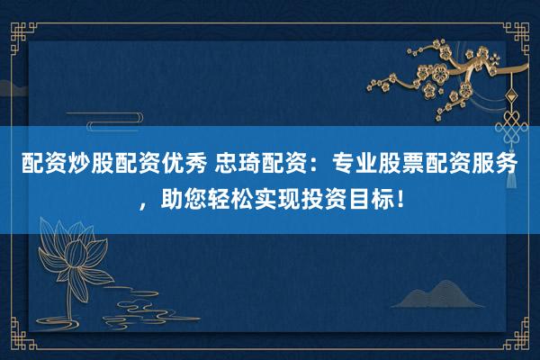 配资炒股配资优秀 忠琦配资：专业股票配资服务，助您轻松实现投资目标！