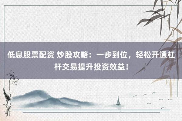 低息股票配资 炒股攻略：一步到位，轻松开通杠杆交易提升投资效益！
