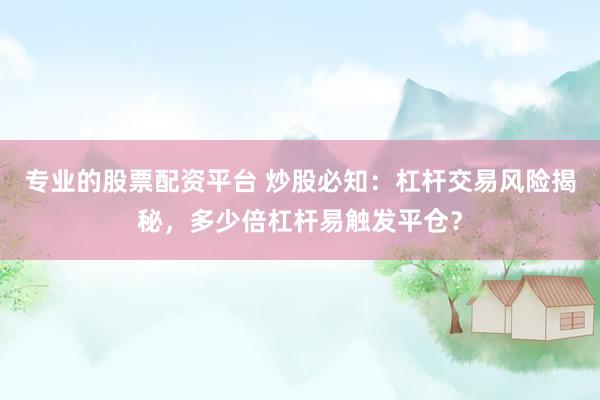 专业的股票配资平台 炒股必知：杠杆交易风险揭秘，多少倍杠杆易触发平仓？