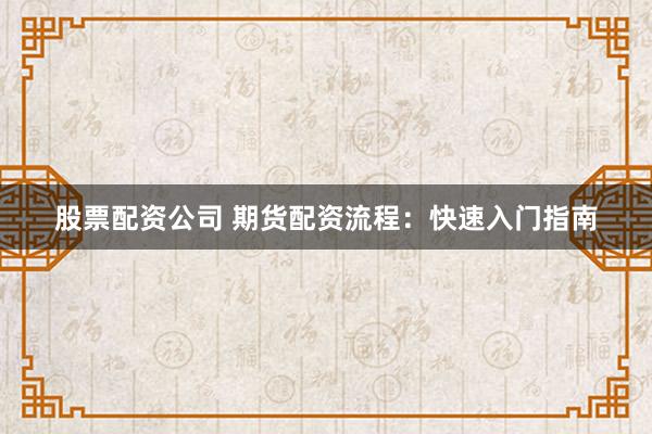股票配资公司 期货配资流程：快速入门指南