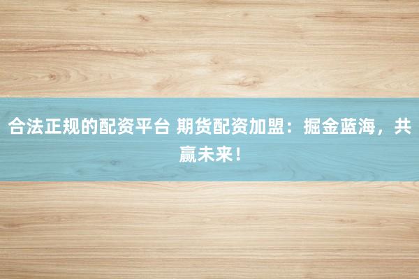 合法正规的配资平台 期货配资加盟：掘金蓝海，共赢未来！