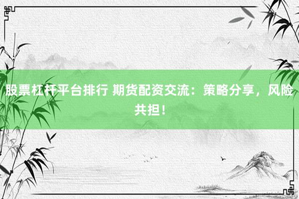 股票杠杆平台排行 期货配资交流：策略分享，风险共担！