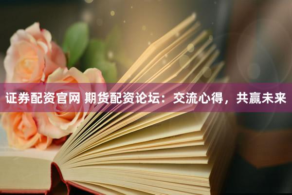 证券配资官网 期货配资论坛：交流心得，共赢未来