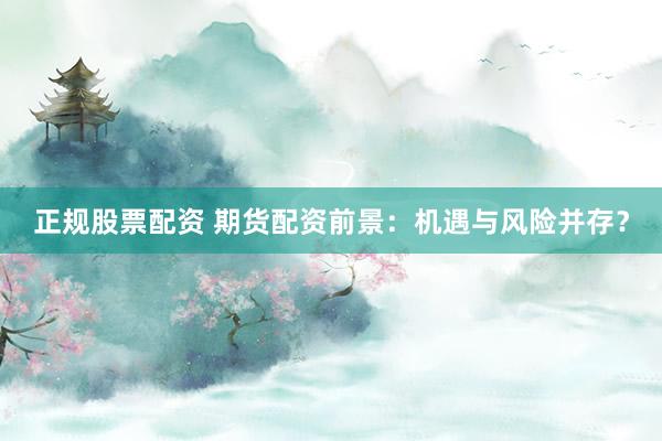 正规股票配资 期货配资前景：机遇与风险并存？