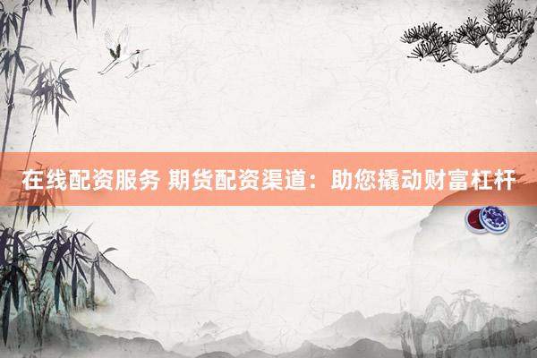 在线配资服务 期货配资渠道：助您撬动财富杠杆