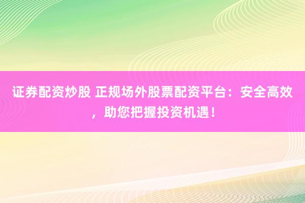 证券配资炒股 正规场外股票配资平台：安全高效，助您把握投资机遇！