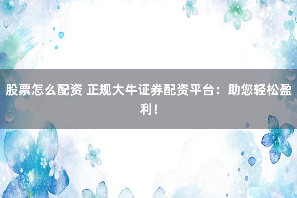 股票怎么配资 正规大牛证券配资平台：助您轻松盈利！