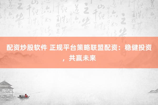 配资炒股软件 正规平台策略联盟配资：稳健投资，共赢未来