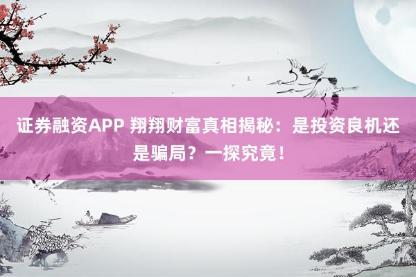 证券融资APP 翔翔财富真相揭秘：是投资良机还是骗局？一探究竟！