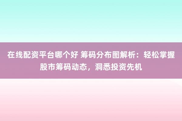 在线配资平台哪个好 筹码分布图解析：轻松掌握股市筹码动态，洞悉投资先机