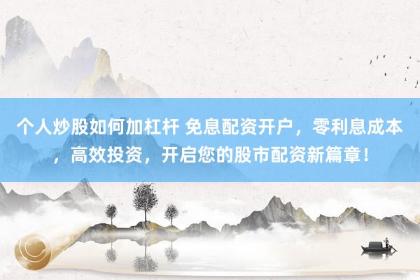 个人炒股如何加杠杆 免息配资开户，零利息成本，高效投资，开启您的股市配资新篇章！