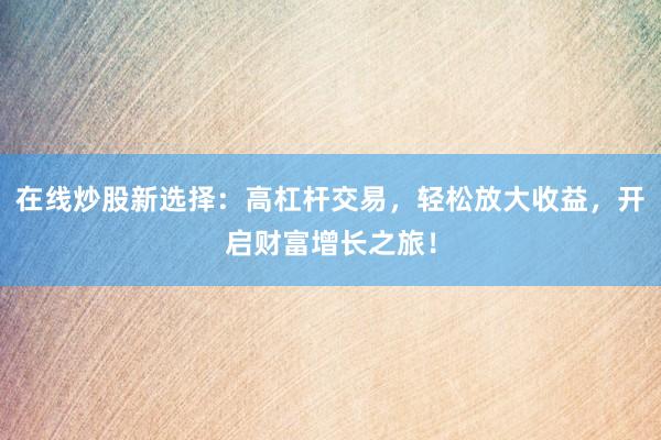在线炒股新选择：高杠杆交易，轻松放大收益，开启财富增长之旅！