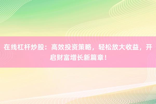 在线杠杆炒股：高效投资策略，轻松放大收益，开启财富增长新篇章！