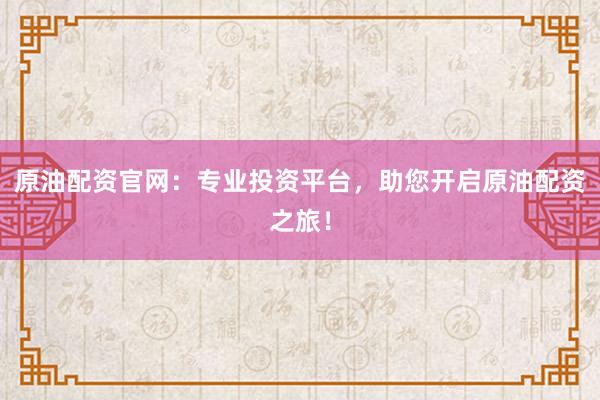 原油配资官网：专业投资平台，助您开启原油配资之旅！