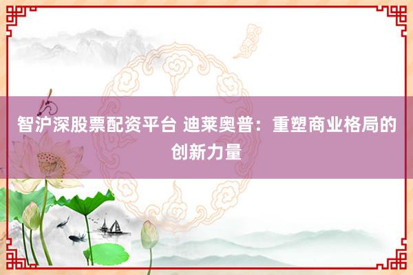 智沪深股票配资平台 迪莱奥普：重塑商业格局的创新力量
