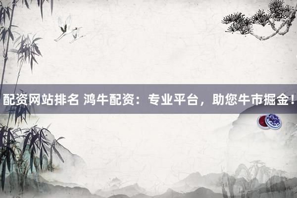 配资网站排名 鸿牛配资：专业平台，助您牛市掘金！