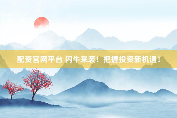 配资官网平台 闪牛来袭！把握投资新机遇！