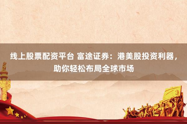 线上股票配资平台 富途证券：港美股投资利器，助你轻松布局全球市场