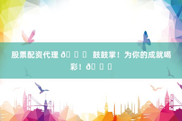 股票配资代理 🎉 鼓鼓掌！为你的成就喝彩！👏
