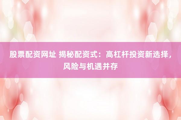 股票配资网址 揭秘配资式：高杠杆投资新选择，风险与机遇并存