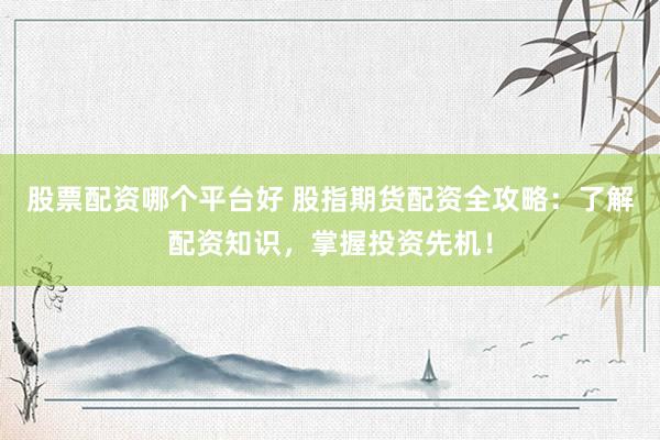 股票配资哪个平台好 股指期货配资全攻略：了解配资知识，掌握投资先机！
