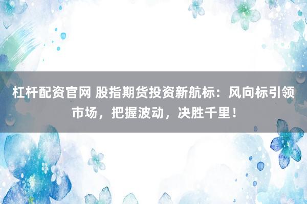 杠杆配资官网 股指期货投资新航标：风向标引领市场，把握波动，决胜千里！
