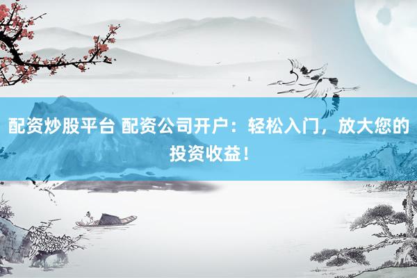 配资炒股平台 配资公司开户：轻松入门，放大您的投资收益！
