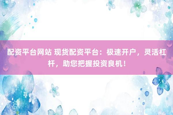 配资平台网站 现货配资平台：极速开户，灵活杠杆，助您把握投资良机！