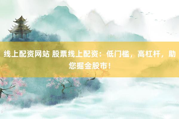 线上配资网站 股票线上配资：低门槛，高杠杆，助您掘金股市！