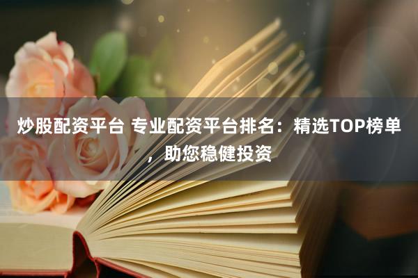 炒股配资平台 专业配资平台排名：精选TOP榜单，助您稳健投资