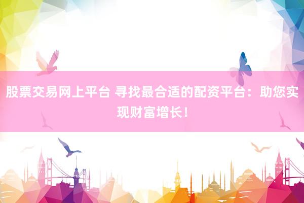 股票交易网上平台 寻找最合适的配资平台：助您实现财富增长！