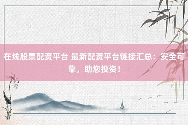 在线股票配资平台 最新配资平台链接汇总：安全可靠，助您投资！