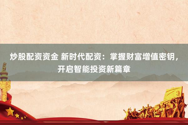 炒股配资资金 新时代配资：掌握财富增值密钥，开启智能投资新篇章