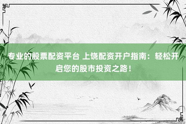 专业的股票配资平台 上饶配资开户指南：轻松开启您的股市投资之路！
