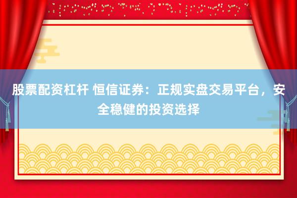 股票配资杠杆 恒信证券：正规实盘交易平台，安全稳健的投资选择