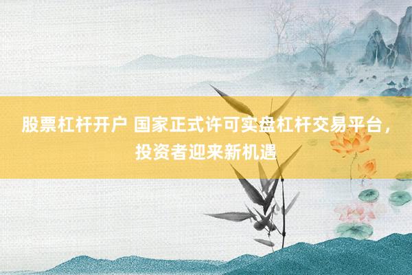 股票杠杆开户 国家正式许可实盘杠杆交易平台，投资者迎来新机遇