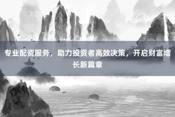 专业配资服务，助力投资者高效决策，开启财富增长新篇章