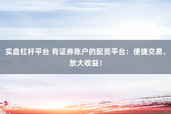 实盘杠杆平台 有证券账户的配资平台：便捷交易，放大收益！