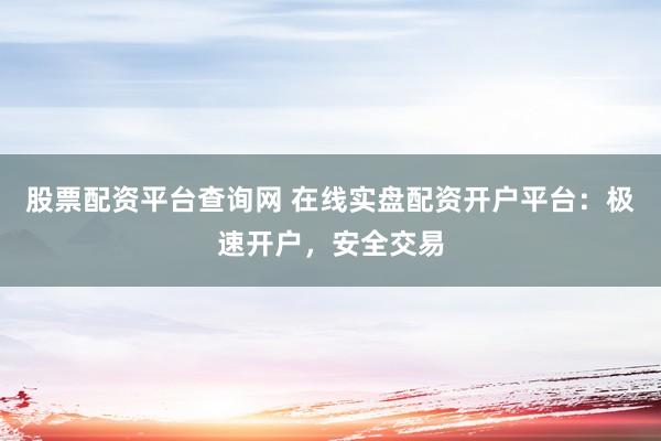 股票配资平台查询网 在线实盘配资开户平台：极速开户，安全交易