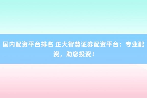 国内配资平台排名 正大智慧证券配资平台：专业配资，助您投资！