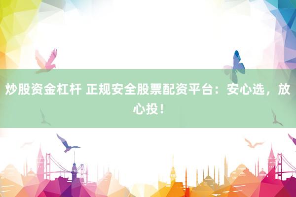炒股资金杠杆 正规安全股票配资平台：安心选，放心投！