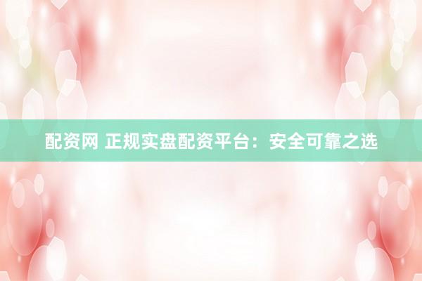 配资网 正规实盘配资平台：安全可靠之选