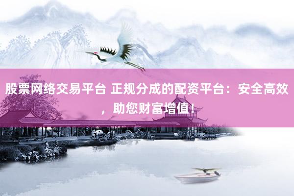 股票网络交易平台 正规分成的配资平台：安全高效，助您财富增值！