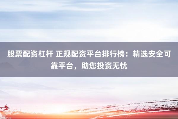 股票配资杠杆 正规配资平台排行榜：精选安全可靠平台，助您投资无忧