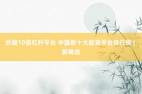 炒股10倍杠杆平台 中国前十大配资平台排行榜 | 新精选