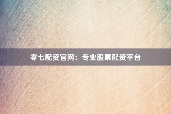 零七配资官网：专业股票配资平台