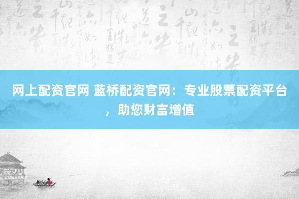 网上配资官网 蓝桥配资官网：专业股票配资平台，助您财富增值